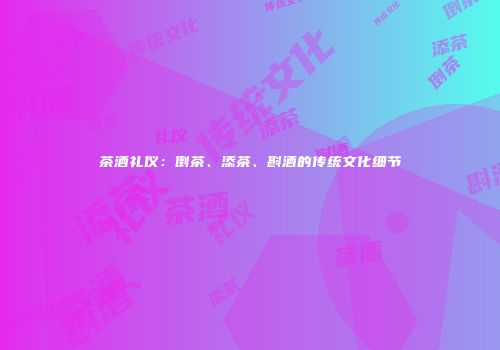 茶酒礼仪：倒茶、添茶、斟酒的传统文化细节