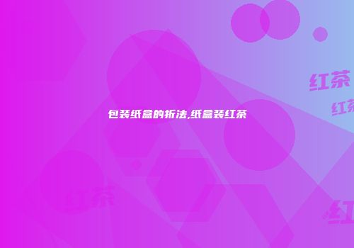 包装纸盒的折法,纸盒装红茶