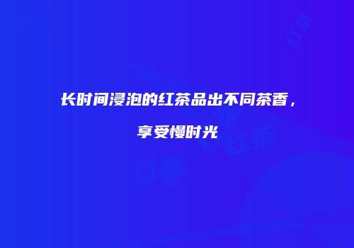 长时间浸泡的红茶品出不同茶香，享受慢时光