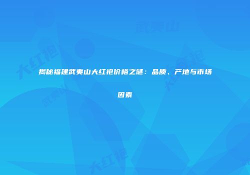 揭秘福建武夷山大红袍价格之谜：品质、产地与市场因素