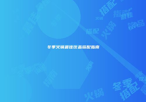 冬季火锅最佳饮品搭配指南