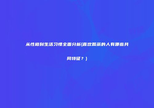 从性格到生活习惯全面分析(喜欢喝茶的人有哪些共同特征？)