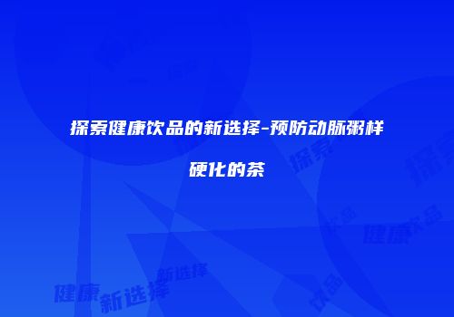 探索健康饮品的新选择-预防动脉粥样硬化的茶