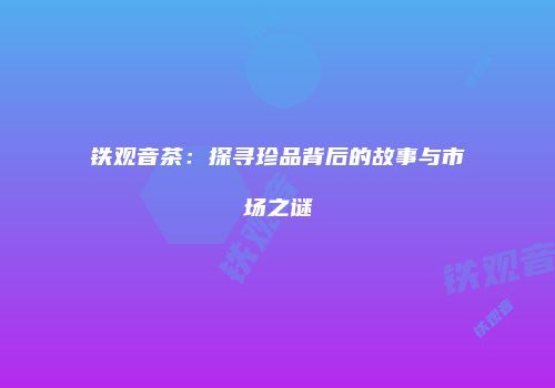 铁观音茶：探寻珍品背后的故事与市场之谜