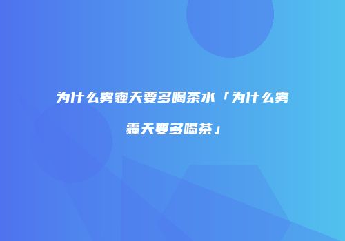 为什么雾霾天要多喝茶水「为什么雾霾天要多喝茶」
