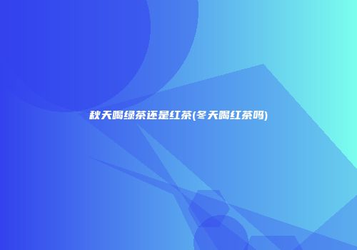 秋天喝绿茶还是红茶(冬天喝红茶吗)