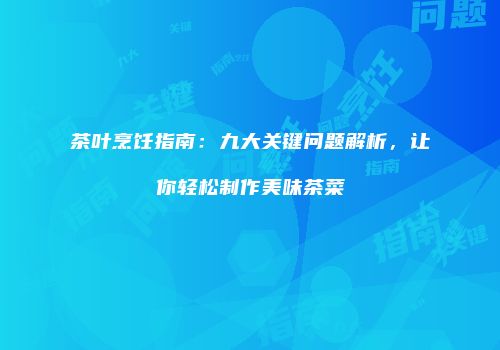 茶叶烹饪指南：九大关键问题解析，让你轻松制作美味茶菜