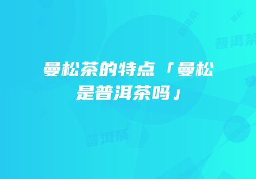 曼松茶的特点「曼松是普洱茶吗」
