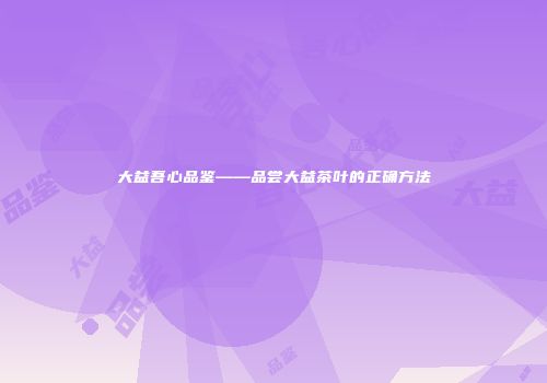 大益吾心品鉴——品尝大益茶叶的正确方法