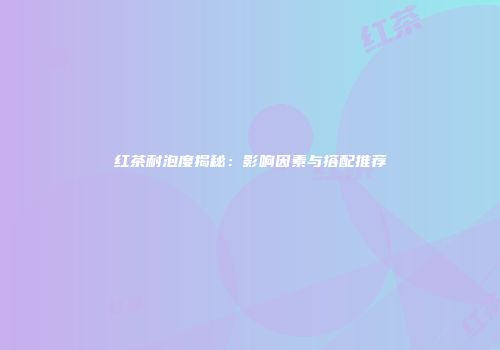 红茶耐泡度揭秘：影响因素与搭配推荐