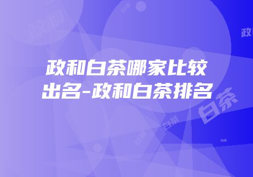 政和白茶哪家比较出名-政和白茶排名