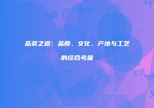 品茶之道：品质、文化、产地与工艺的综合考量