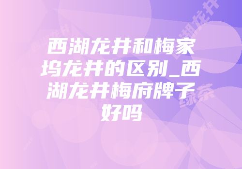 西湖龙井和梅家坞龙井的区别_西湖龙井梅府牌子好吗
