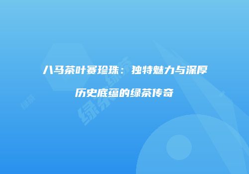 八马茶叶赛珍珠：独特魅力与深厚历史底蕴的绿茶传奇