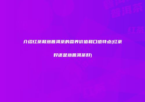 介绍红茶和熟普洱茶的营养价值和口感特点(红茶好还是熟普洱茶好)