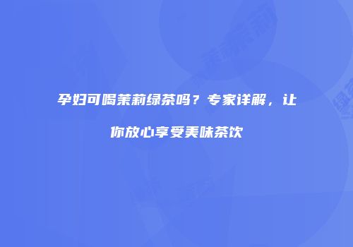 孕妇可喝茉莉绿茶吗？专家详解，让你放心享受美味茶饮