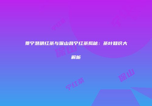 景宁慧明红茶与保山昌宁红茶揭秘：茶叶知识大解析