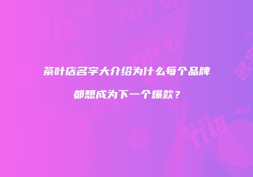 茶叶店名字大介绍为什么每个品牌都想成为下一个爆款？