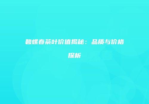 碧螺春茶叶价值揭秘：品质与价格探析