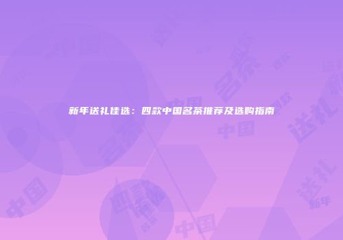 新年送礼佳选：四款中国名茶推荐及选购指南