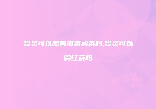 胃炎可以喝普洱茶熟茶吗,胃炎可以喝红茶吗