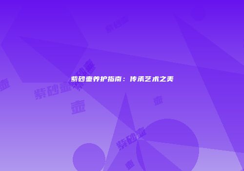 紫砂壶养护指南：传承艺术之美