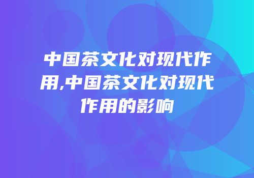中国茶文化对现代作用,中国茶文化对现代作用的影响