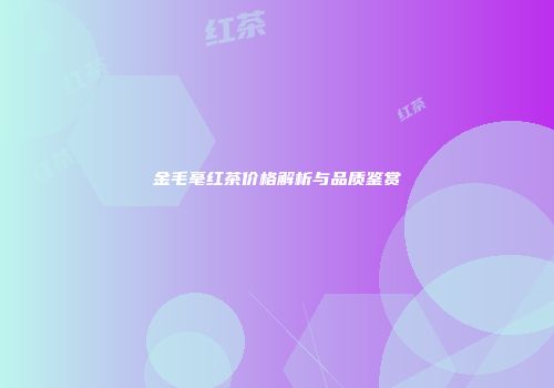 金毛毫红茶价格解析与品质鉴赏