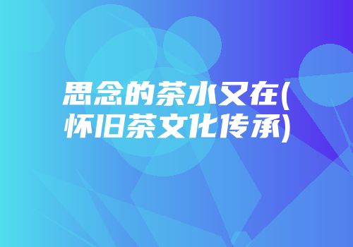 思念的茶水又在(怀旧茶文化传承)
