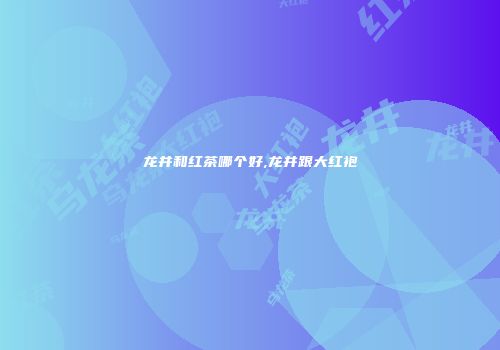龙井和红茶哪个好,龙井跟大红袍