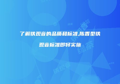 了解铁观音的品质和标准,陈香型铁观音标准即将实施