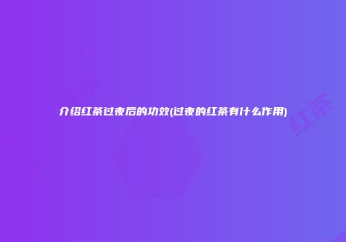 介绍红茶过夜后的功效(过夜的红茶有什么作用)