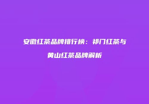 安徽红茶品牌排行榜：祁门红茶与黄山红茶品牌解析