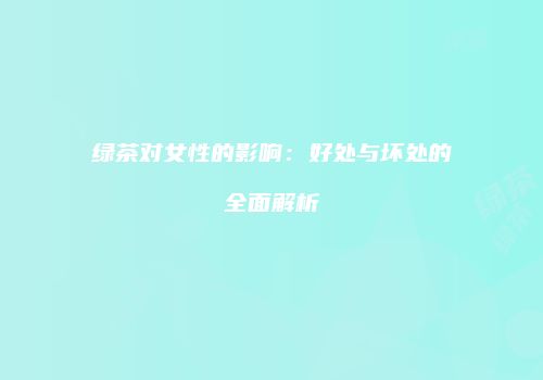 绿茶对女性的影响：好处与坏处的全面解析