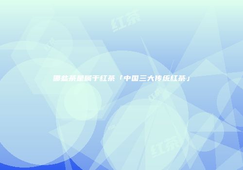 哪些茶是属于红茶「中国三大传统红茶」
