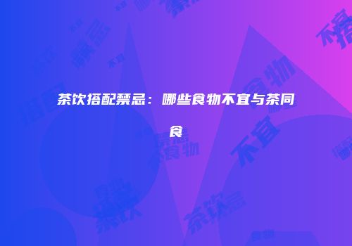 茶饮搭配禁忌：哪些食物不宜与茶同食