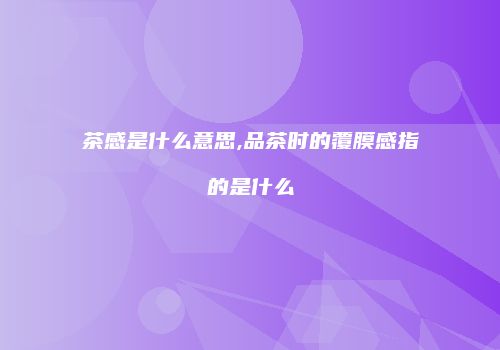 茶感是什么意思,品茶时的覆膜感指的是什么