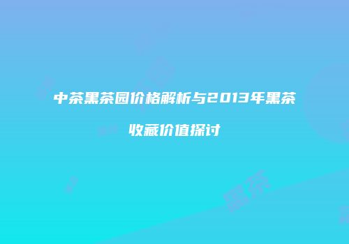 中茶黑茶园价格解析与2013年黑茶收藏价值探讨