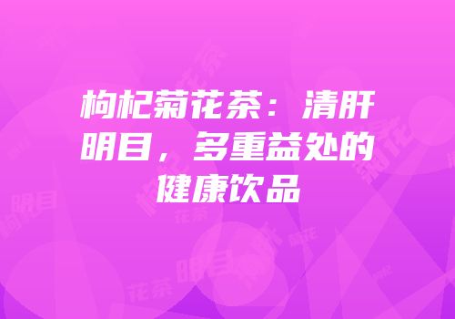 枸杞菊花茶：清肝明目，多重益处的健康饮品