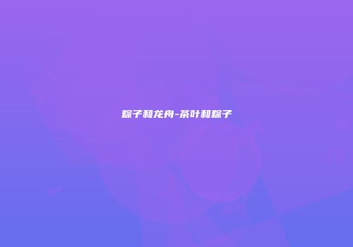 粽子和龙舟-茶叶和粽子