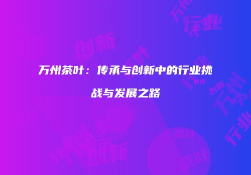 万州茶叶：传承与创新中的行业挑战与发展之路