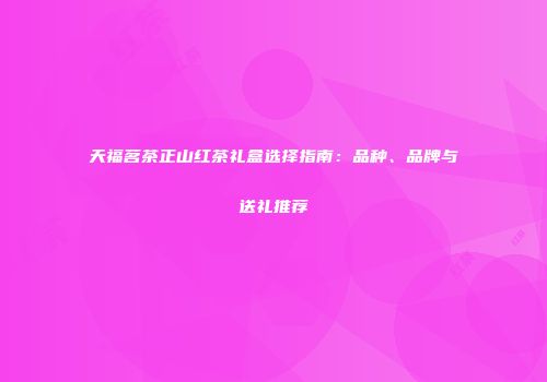 天福茗茶正山红茶礼盒选择指南：品种、品牌与送礼推荐