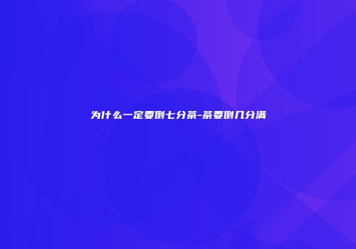 为什么一定要倒七分茶-茶要倒几分满