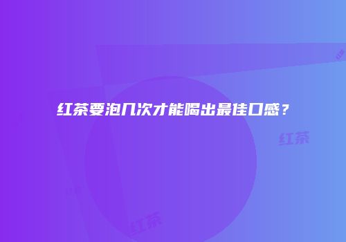 红茶要泡几次才能喝出最佳口感？