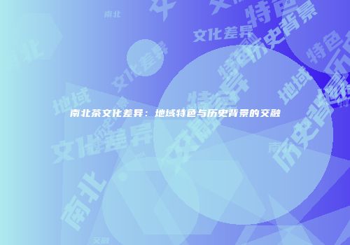 南北茶文化差异：地域特色与历史背景的交融