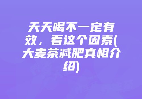 天天喝不一定有效，看这个因素(大麦茶减肥真相介绍)
