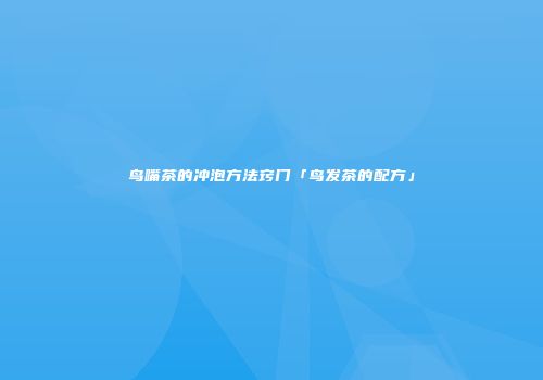鸟嘴茶的冲泡方法窍门「鸟发茶的配方」