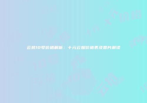 云抗10号价格解析：十元云烟价格表及图片解读