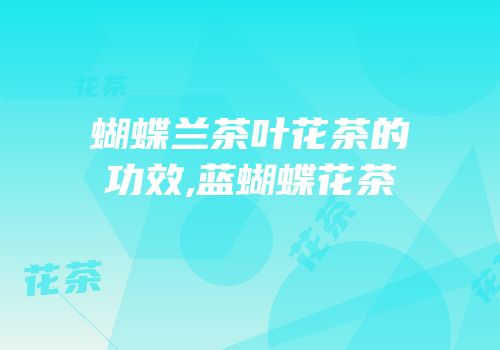蝴蝶兰茶叶花茶的功效,蓝蝴蝶花茶