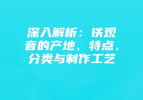 深入解析：铁观音的产地、特点、分类与制作工艺